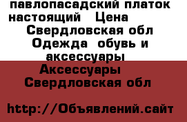 павлопасадский платок настоящий › Цена ­ 1 200 - Свердловская обл. Одежда, обувь и аксессуары » Аксессуары   . Свердловская обл.